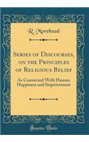Series of Discourses, on the Principles of Religious Belief: As Connected With Human Happiness and Improvement (Classic Reprint)