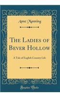 The Ladies of Bever Hollow: A Tale of English Country Life (Classic Reprint)