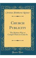 Church Publicity: The Modern Way to Compel Them to Come in (Classic Reprint)