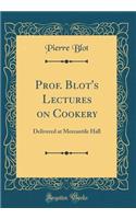 Prof. Blot's Lectures on Cookery: Delivered at Mercantile Hall (Classic Reprint)