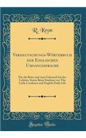Verdeutschungs-Wörterbuch der Englischen Umgangssprache: Für die Reise und zum Gebrauch bei der Lektüre, Sowie Beim Studium von The Little Londoner und English Daily Life (Classic Reprint)