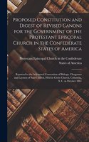 Proposed Constitution and Digest of Revised Canons for the Government of the Protestant Episcopal Church in the Confederate States of America: Reported to the Adjourned Convention of Bishops, Clergymen and Laymen of Said Church, Held in Christ Church, ...