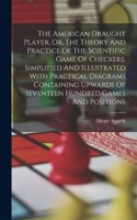 American Draught Player, Or, The Theory And Practice Of The Scientific Game Of Checkers, Simplified And Illustrated With Practical Diagrams Containing Upwards Of Seventeen Hundred Games And Positions