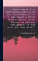 Legal Maxis in Urdu, Illustrated and Explained With Special Reference to the Laws in Force in British India, the Hindu and the Mahomedan Laws, and Precedents of the High Courts and Privy Council