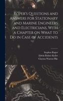 Roper's Questions and Answers for Stationary and Marine Engineers and Electricians, With a Chapter on What to do in Case of Accidents