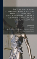 Trial, Sentence and Confessions of Bishop, Williams, and May, at the Old Bailey, London, on Friday, December 2, 1831, for the Murder of Carlo Ferrari, an Italian boy; Respite of May; Execution of Bishop and Williams; Together With an Account of Man