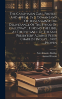 Carsphairn Case. Protest And Appeal By S. Cowan [and Others] Against The Deliverance Of The Synod Of Galloway ... Finding The Libel At The Instance Of The Said Presbytery Against Peter Charles Findlay ... Not Proven