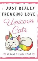 I Just Really Freaking Love Unicorn Cats. Is That OK With You?: Cute and Funny Cat with a Unicorn Horn and Tail Notebook and Journal. For Girls and Boys of All Ages. Perfect For Writing, Drawing, Journaling Sketc