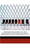 Mathematical Physics: Or, the Mathematical Principles of Natural Philosophy: With a Development of T: Or, the Mathematical Principles of Natural Philosophy: With a Development of T