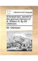 A Funeral-Idyll, Sacred to the Glorious Memory of K. William III. by Mr. Oldmixon.: (English)