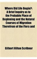 Where Did Life Begin?; A Brief Inquiry as to the Probable Place of Beginning and the Natural Courses of Migration Therefrom of the Flora and
