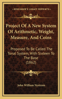 Project Of A New System Of Arithmetic, Weight, Measure, And Coins: Proposed To Be Called The Tonal System, With Sixteen To The Base (1862)(English)