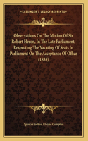 Observations On The Motion Of Sir Robert Heron, In The Late Parliament, Respecting The Vacating Of Seats In Parliament On The Acceptance Of Office (1835)
