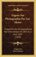 Eugene Sue Photographie Par Lui-Meme: Fragments De Correspondance Non Interrompue De 1853 Au 1 Aout 1857 (1858)(French)