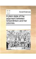 A plain state of the argument between Great-Britain and her colonies.: (English)