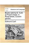 Books Sold by E. Curll, at Pope's-Head, in Rose-Street, Covent-Garden.