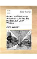 A Calm Address to Our American Colonies. by the Rev. Mr. John Wesley.
