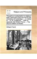 Thoughts on Subscription to Religious Tests, Particularly That Required by the University of Cambridge, ... in a Letter to ... H. W. Coulthurst, ... with an Appendix. by William Frend, ... the Second Edition Corrected.