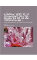 A Compleat History of the Canon and Writers of the Books of the Old and New Testament Volume 1; By Way of Dissertation with Useful Remarks on That Subject