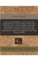 The Advancement of the Art of Navigation in Two Parts, the First, Shewing by a New Canon of Sines, Tangents, and Secants, How to Resolve All Cases of Right-Lined Triangles, Only by Looking Into the Tables (1685)