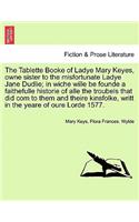 The Tablette Booke of Ladye Mary Keyes, Owne Sister to the Misfortunate Ladye Jane Dudlie; In Wiche Wille Be Founde a Faithefulle Historie of Alle the Troubels That Did Com to Them and Theire Kinsfolke, Writt in the Yeare of Oure Lorde 1577.