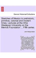 Sketches of Mexico in Prehistoric, Primitive, Colonial and Modern Times. Lectures at the Ohio Wesleyan University on the Merrick Foundation ... Fifth Series.
