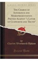 The Charge of Ignorance and Misrepresentation Proved Against "a Lover of Cudworth and Truth" (Classic Reprint)