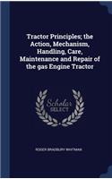 Tractor Principles; the Action, Mechanism, Handling, Care, Maintenance and Repair of the gas Engine Tractor