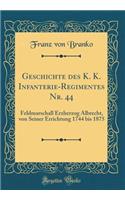 Geschichte Des K. K. Infanterie-Regimentes Nr. 44: Feldmarschall Erzherzog Albrecht, Von Seiner Errichtung 1744 Bis 1875 (Classic Reprint)