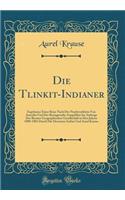 Die Tlinkit-Indianer: Ergebnisse Einer Reise Nach Der NordwestkÃ¼ste Von Amerika Und Der BeringstraÃ?e AusgefÃ¼hrt Im Auftrage Der Bremer Geographischen Gesellschaft in Den Jahren 1880-1881 Durch Die Doctoren Arthur Und Aurel Krause (Classic Reprin