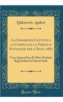 La Gerarchia Cattolica La Cappella E La Famiglia Pontificie Per l'Anno 1882: Con Appendice Di Altre Notizie Riguardanti La Santa Sede (Classic Reprint)