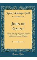 John of Gaunt: King of Castile and Leon, Duke of Aquitaine and Lancaster, Earl of Derby, Lincoln, and Leicester, Seneschal of England (Classic Reprint)