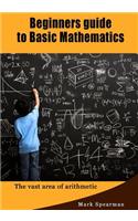 Beginners Guide to Basic Mathematics: The Vast Area of Arithmetic