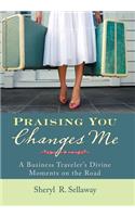 Praising You Changes Me: A Business Traveler's Divine Moments on the Road