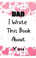 DAD I Wrote This Book About You: Fill In The Blank Book For What You Love About DAD . Perfect For DAD Birthday, dad i love you, Mother's Day, Show DAD You Love Her, Grandparent's Da