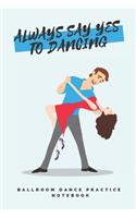'Always say yes to dancing' - Ballroom Dance Practice Notebook