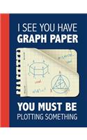 I See You Have Graph Paper, You Must Be Plotting Something: Funny Math Humor School Graph Paper Notebook Blank 1/2inch Squares Math Composition Journal Novelty Back to School Gift.