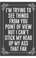 I'm Trying to See Things from You Point of View But I Can't Stick My Head Up My Ass That Far: Funny Blank Lined Ofiice Journals For Friend or Coworkers