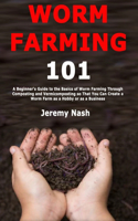 Worm Farming 101: A Beginner's Guide to the Basics of Worm Farming Through Composting and Vermicomposting so That You Can Create a Worm Farm as a Hobby or as a Busine