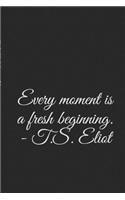 Every moment is a fresh beginning. - T.S. Eliot