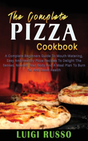 The Complete Pizza Cookbook: A Complete Beginners Guide To Mouth-Watering, Easy And Healthy Pizza Recipes To Delight The Senses, Nourish Your Body And A Meal Plan To Burn Fat An(4 Authentic Italian Pizza)