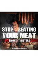 Stop Beating Your Meat - Smoke It Instead a BBQ Cookbook: Dozens of Bar-B-Q Recipes That Will Have Your Guests Salivating for More