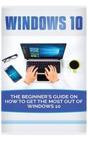 Windows 10: Beginner's Guide on How to Get the Most Out of Windows 10 (2017 Updated User Guide, Tips and Tricks, User Manual, User Guide, Windows 10)