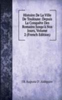 Histoire De La Ville De Toulouse: Depuis La Conquete Des Romains Jusqu'a Nos Jours, Volume 2 (French Edition)