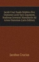 Jacobi Cruci Suada Delphica Sive Orationes Lxviii Varii Argumenti, Studiosae Juventuti Manuductio Ad Artem Oratoriam (Latin Edition)