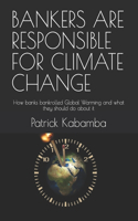 Bankers Are Responsible for Climate Change: How banks bankrolled Global Warming and what they should do about it
