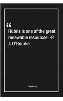 Hubris is one of the great renewable resources. -P. J. O'Rourke