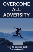 Overcome All Adversity: How To Bounce Back From Adversity: What Does Adversity Mean