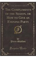 The Compliments of the Season, or How to Give an Evening Party (Classic Reprint)