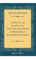 A Manual of Legislative Practice and Order of Business in Deliberative Bodies (Classic Reprint)